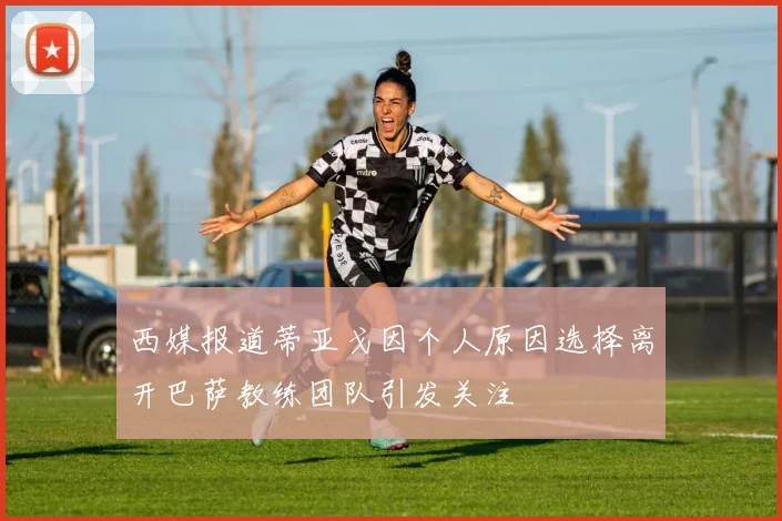 西媒报道蒂亚戈因个人原因选择离开巴萨教练团队引发关注