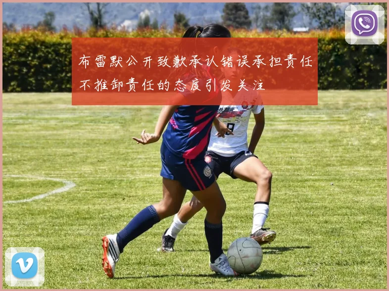 布雷默公开致歉承认错误承担责任不推卸责任的态度引发关注