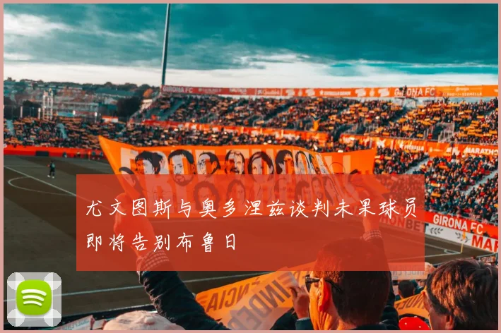 尤文图斯与奥多涅兹谈判未果球员即将告别布鲁日