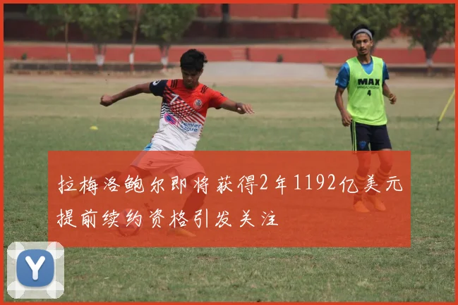 拉梅洛鲍尔即将获得2年1192亿美元提前续约资格引发关注