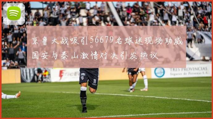 京鲁大战吸引56679名球迷现场助威国安与泰山激情对决引发热议