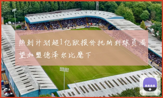 热刺计划超1亿欧报价托纳利球员渴望加盟德泽尔比麾下