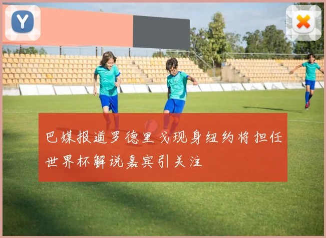 巴媒报道罗德里戈现身纽约将担任世界杯解说嘉宾引关注