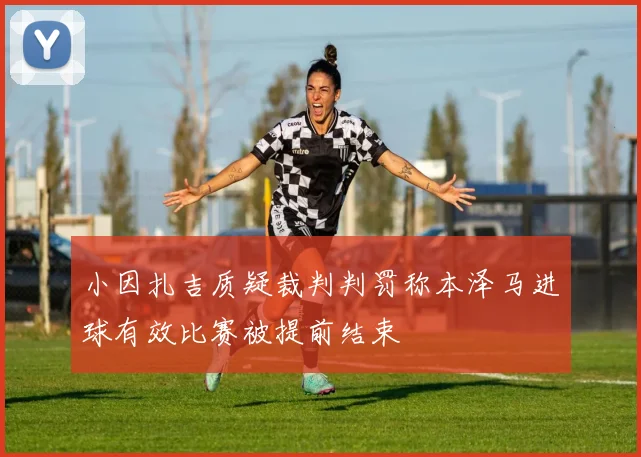 小因扎吉质疑裁判判罚称本泽马进球有效比赛被提前结束