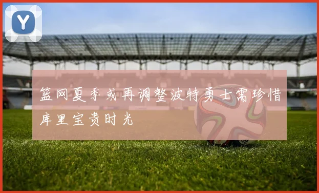 篮网夏季或再调整波特勇士需珍惜库里宝贵时光