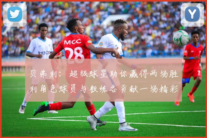 贝弗利：超级球星助你赢得两场胜利角色球员与教练各贡献一场精彩表现
