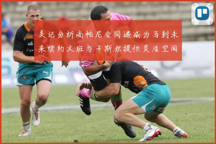 美记分析尚帕尼合同递减为马刺未来续约文班与卡斯尔提供灵活空间
