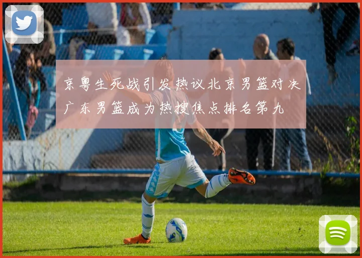 京粤生死战引发热议北京男篮对决广东男篮成为热搜焦点排名第九