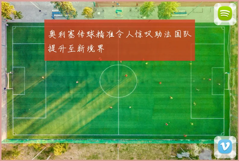 奥利塞传球精准令人惊叹助法国队提升至新境界