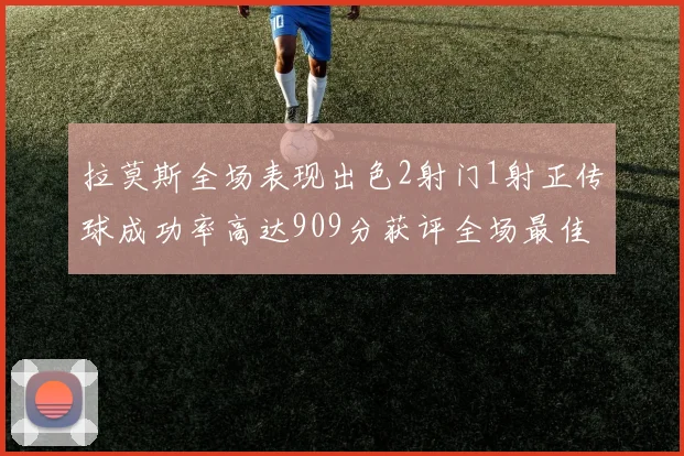 拉莫斯全场表现出色2射门1射正传球成功率高达909分获评全场最佳