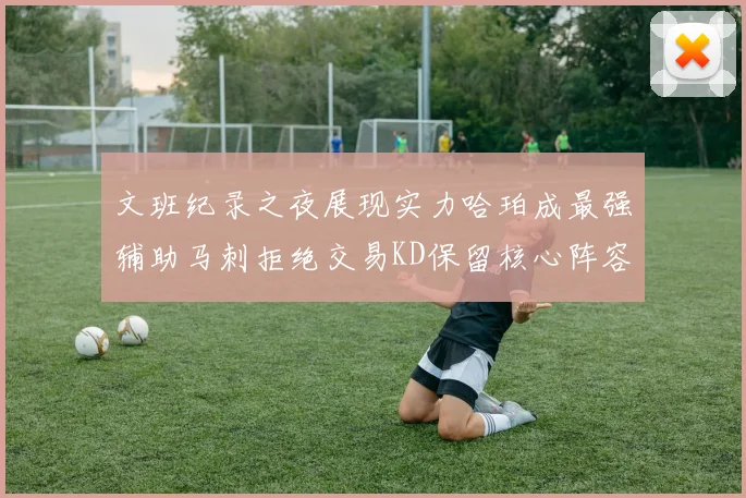 文班纪录之夜展现实力哈珀成最强辅助马刺拒绝交易KD保留核心阵容