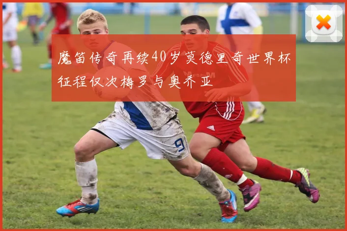 魔笛传奇再续40岁莫德里奇世界杯征程仅次梅罗与奥乔亚