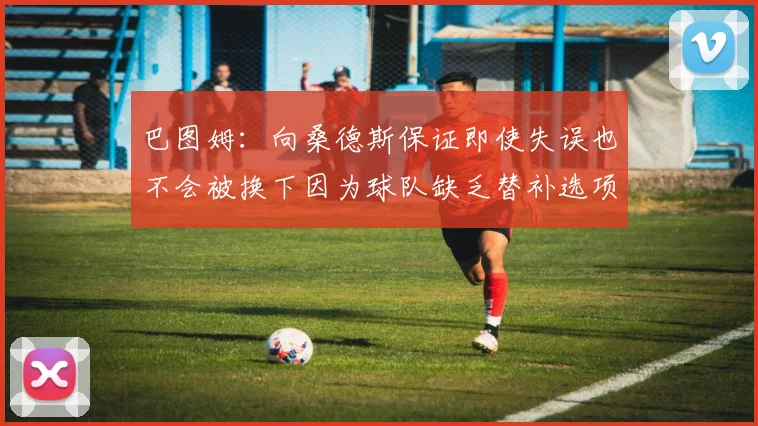 巴图姆：向桑德斯保证即使失误也不会被换下因为球队缺乏替补选项