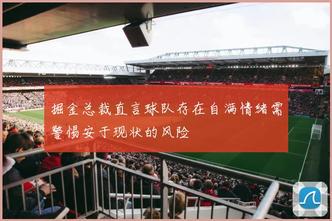 掘金总裁直言球队存在自满情绪需警惕安于现状的风险