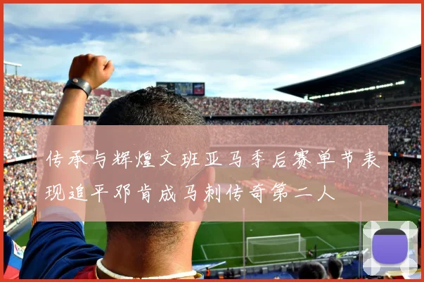 传承与辉煌文班亚马季后赛单节表现追平邓肯成马刺传奇第二人