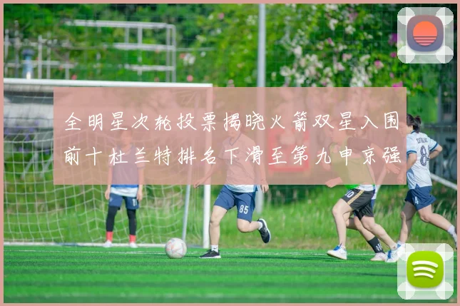 全明星次轮投票揭晓火箭双星入围前十杜兰特排名下滑至第九申京强势晋级第十位