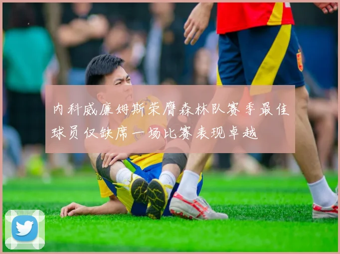 内科威廉姆斯荣膺森林队赛季最佳球员仅缺席一场比赛表现卓越