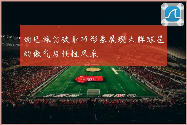 姆巴佩打破乖巧形象展现大牌球星的傲气与任性风采