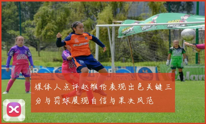 媒体人点评赵维伦表现出色关键三分与罚球展现自信与果决风范