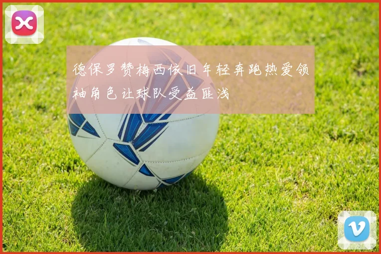 德保罗赞梅西依旧年轻奔跑热爱领袖角色让球队受益匪浅