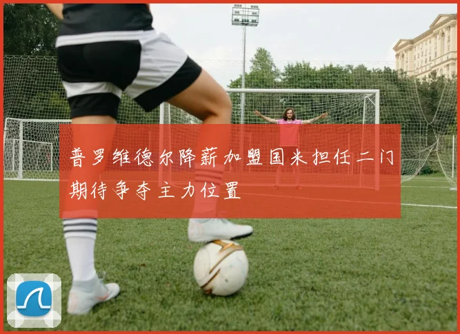 普罗维德尔降薪加盟国米担任二门期待争夺主力位置