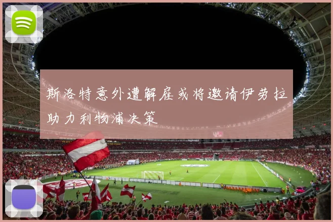 斯洛特意外遭解雇或将邀请伊劳拉助力利物浦决策