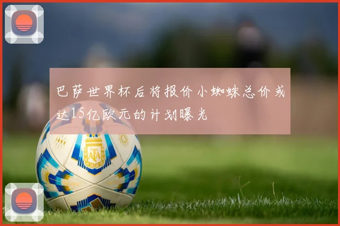 巴萨世界杯后将报价小蜘蛛总价或达15亿欧元的计划曝光