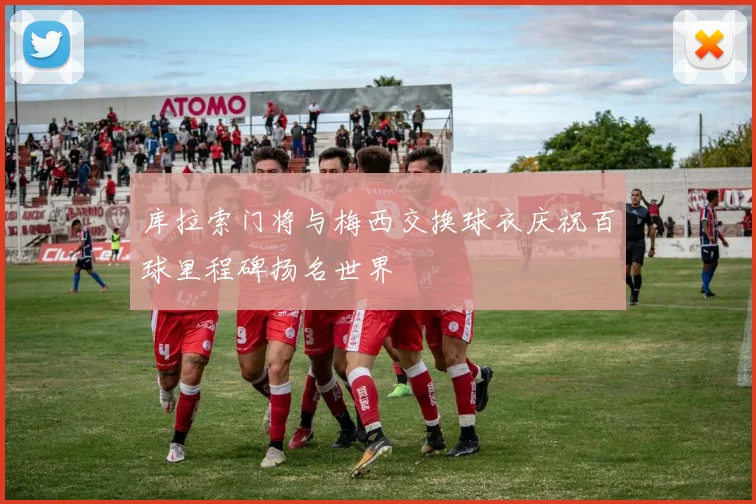 库拉索门将与梅西交换球衣庆祝百球里程碑扬名世界